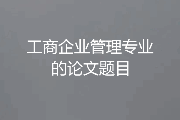 工商企业管理专业的论文题目