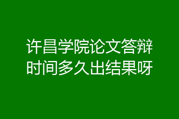 许昌学院论文答辩时间多久出结果呀