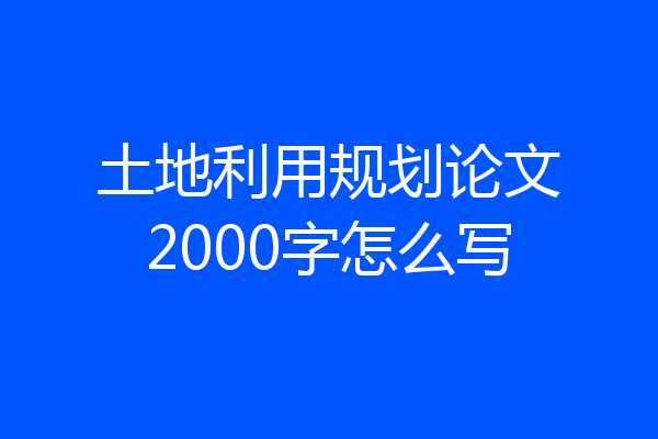 土地利用规划论文2000字怎么写