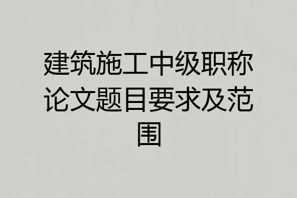 建筑施工中级职称论文题目要求及范围