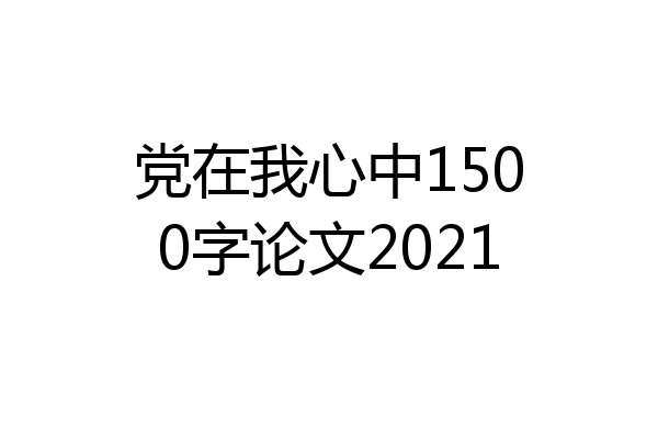 党在我心中1500字论文2021