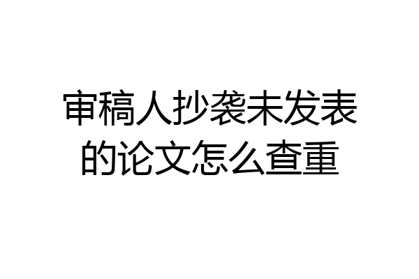 审稿人抄袭未发表的论文怎么查重
