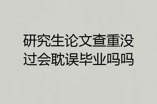 研究生论文查重没过会耽误毕业吗吗