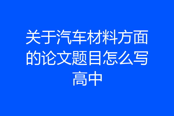 关于汽车材料方面的论文题目怎么写高中