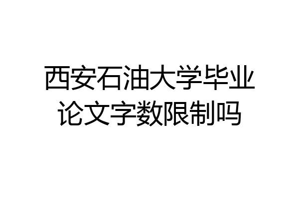 西安石油大学毕业论文字数限制吗