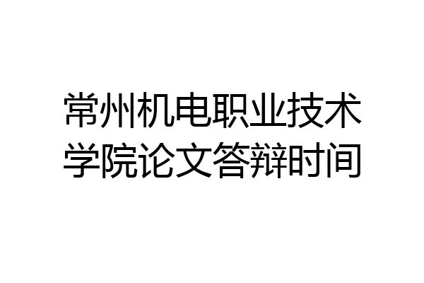 常州机电职业技术学院论文答辩时间