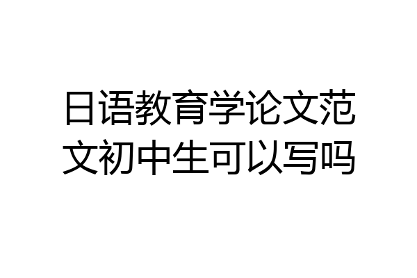 日语教育学论文范文初中生可以写吗