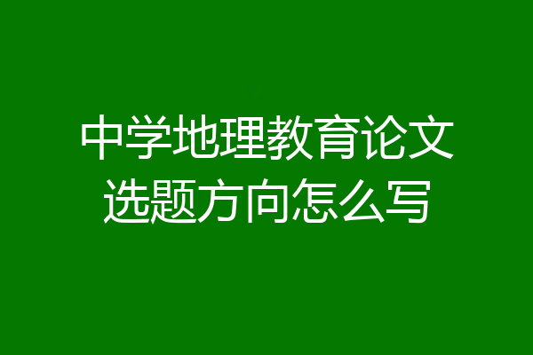 中学地理教育论文选题方向怎么写