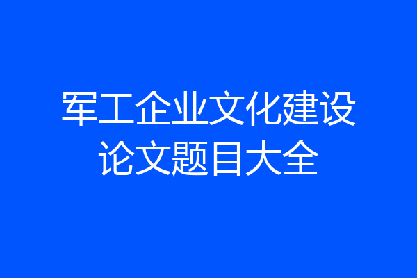 军工企业文化建设论文题目大全