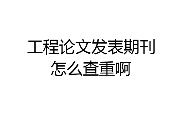 工程论文发表期刊怎么查重啊
