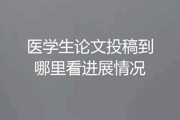 医学生论文投稿到哪里看进展情况