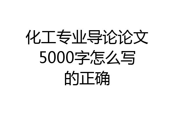 化工专业导论论文5000字怎么写的正确