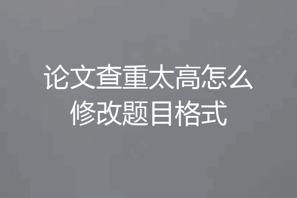 论文查重太高怎么修改题目格式