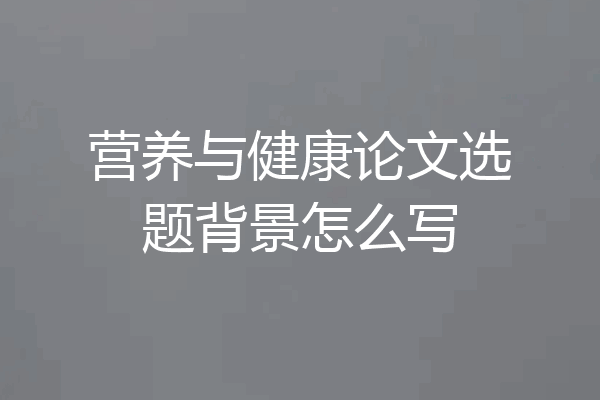 营养与健康论文选题背景怎么写