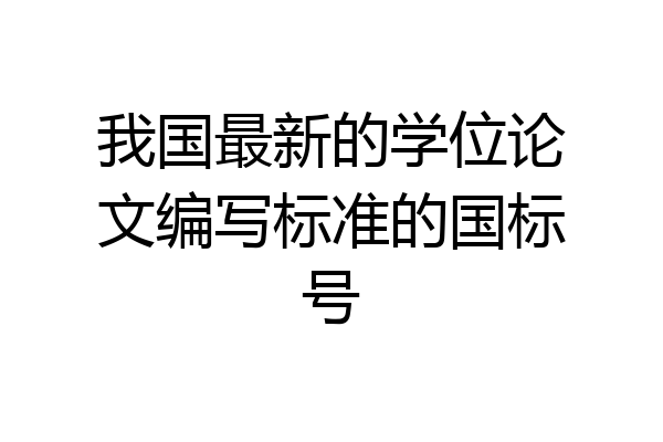 我国最新的学位论文编写标准的国标号