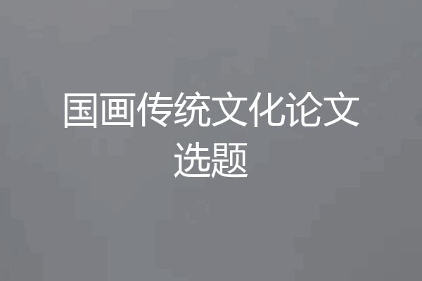 国画传统文化论文选题