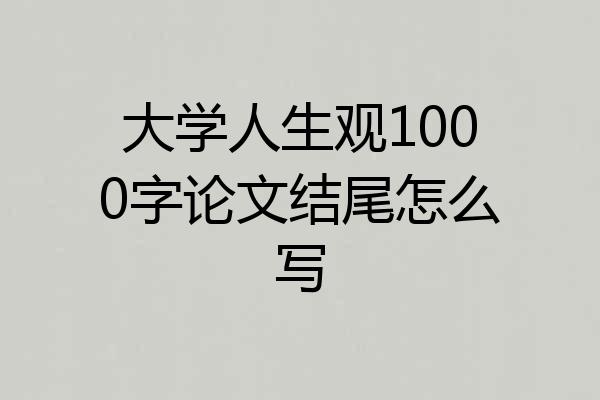 大学人生观1000字论文结尾怎么写