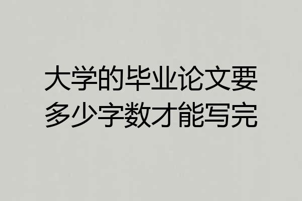 大学的毕业论文要多少字数才能写完