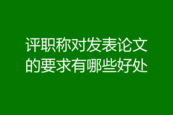 评职称对发表论文的要求有哪些好处