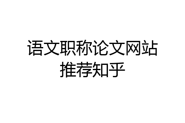 语文职称论文网站推荐知乎