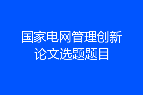 国家电网管理创新论文选题题目