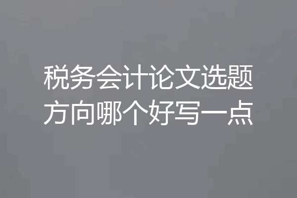 税务会计论文选题方向哪个好写一点