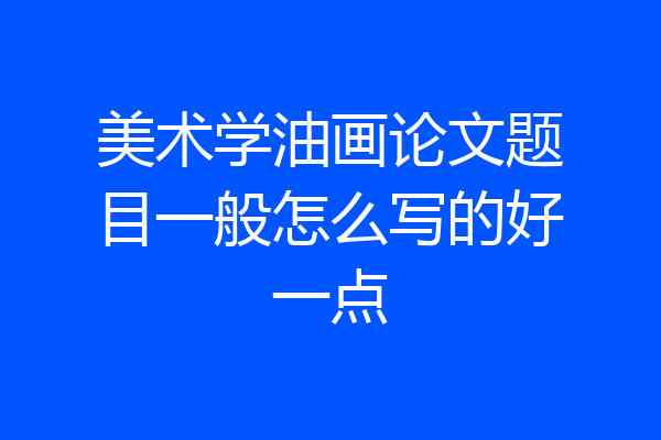 美术学油画论文题目一般怎么写的好一点