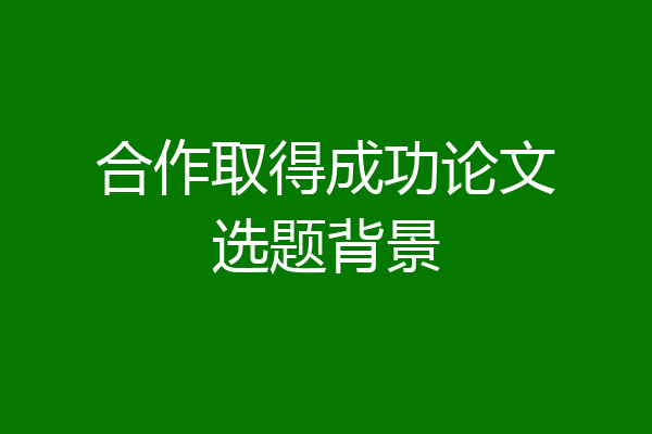 合作取得成功论文选题背景