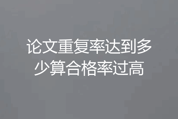 论文重复率达到多少算合格率过高