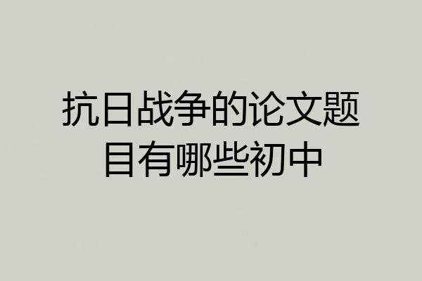抗日战争的论文题目有哪些初中