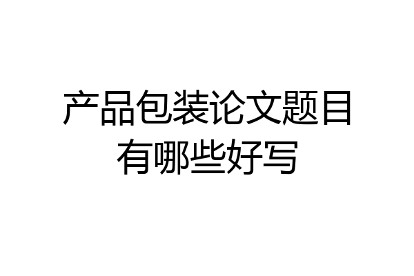 产品包装论文题目有哪些好写