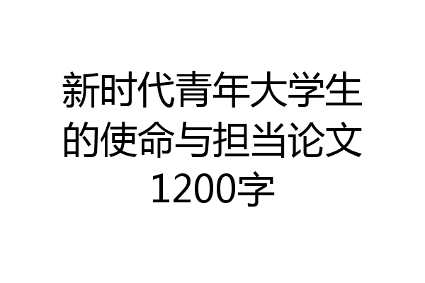 新时代青年大学生的使命与担当论文1200字