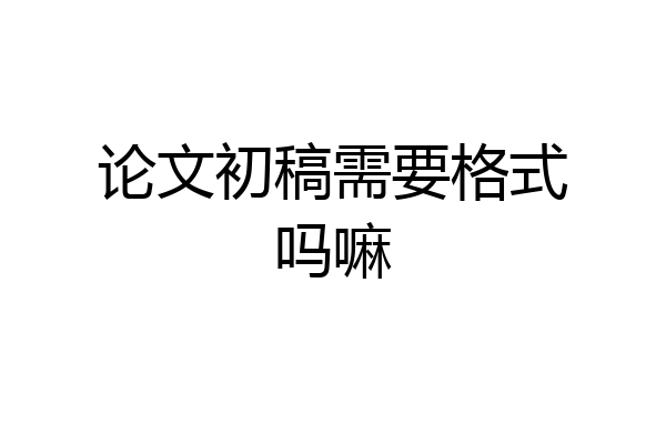 论文初稿需要格式吗嘛