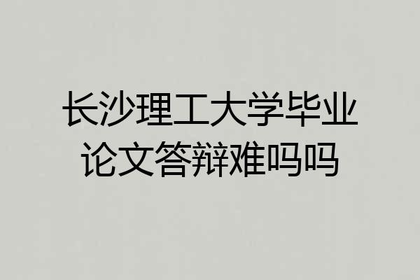 长沙理工大学毕业论文答辩难吗吗