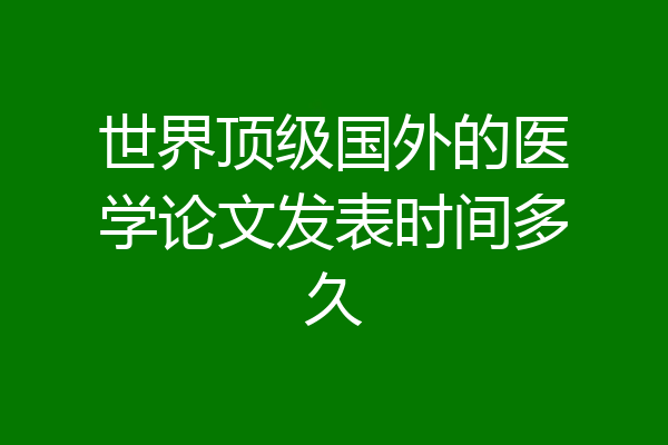世界顶级国外的医学论文发表时间多久