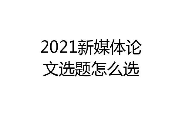 2021新媒体论文选题怎么选