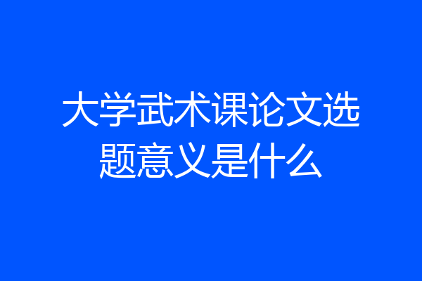 大学武术课论文选题意义是什么