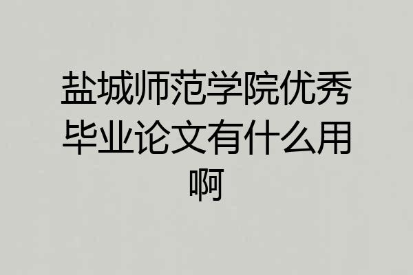 盐城师范学院优秀毕业论文有什么用啊