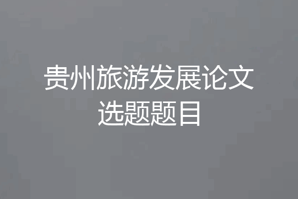 贵州旅游发展论文选题题目