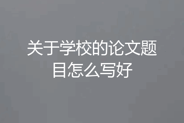 关于学校的论文题目怎么写好