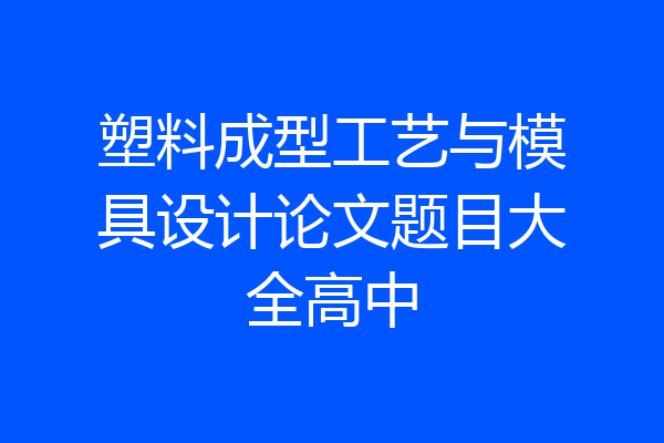 塑料成型工艺与模具设计论文题目大全高中