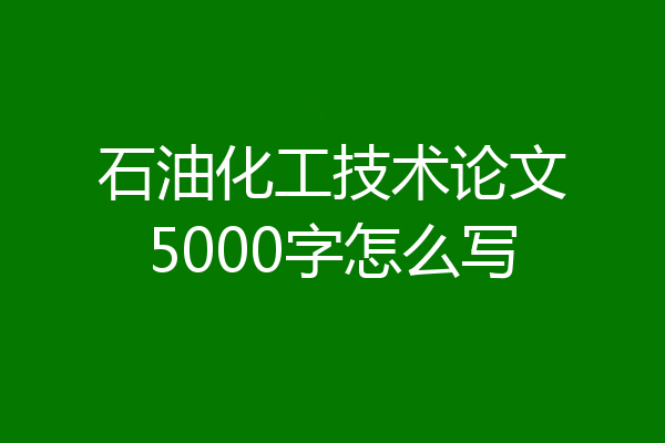 石油化工技术论文5000字怎么写
