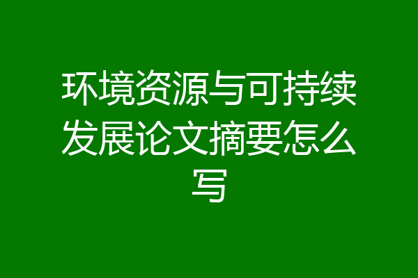 环境资源与可持续发展论文摘要怎么写