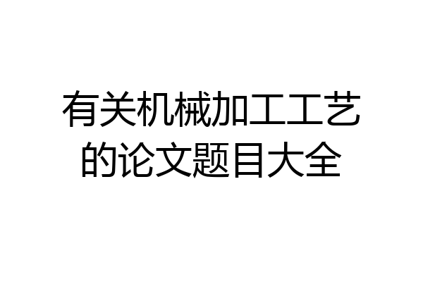 有关机械加工工艺的论文题目大全