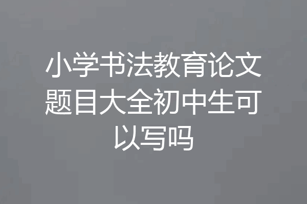 小学书法教育论文题目大全初中生可以写吗