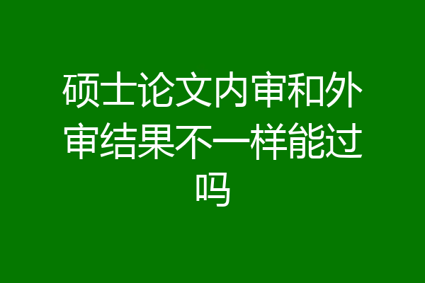 硕士论文内审和外审结果不一样能过吗