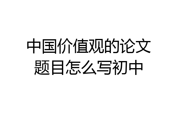 中国价值观的论文题目怎么写初中