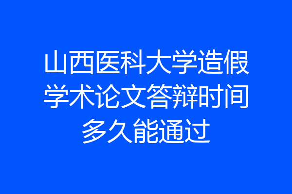 山西医科大学造假学术论文答辩时间多久能通过