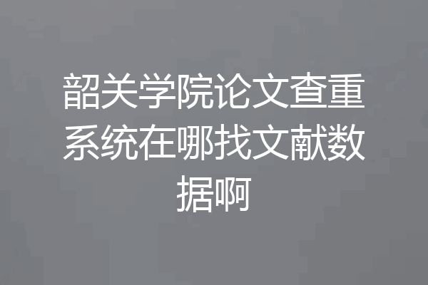 韶关学院论文查重系统在哪找文献数据啊