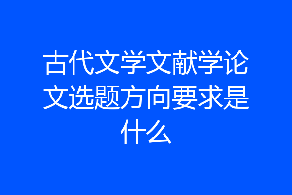 古代文学文献学论文选题方向要求是什么